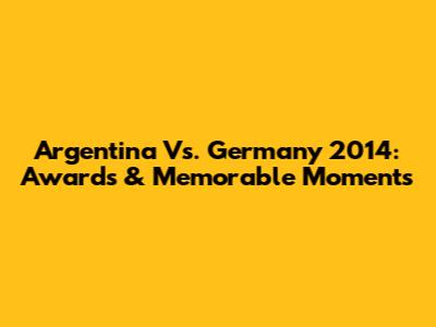 Argentina Vs. Germany 2014: Awards & Memorable Moments