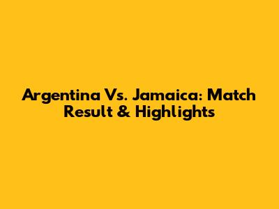 Argentina Vs. Jamaica: Match Result & Highlights