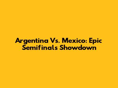 Argentina Vs. Mexico: Epic Semifinals Showdown