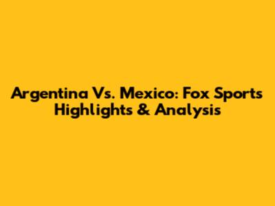 Argentina Vs. Mexico: Fox Sports Highlights & Analysis