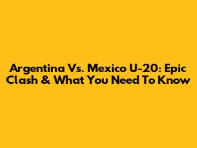 Argentina Vs. Mexico U-20: Epic Clash & What You Need To Know