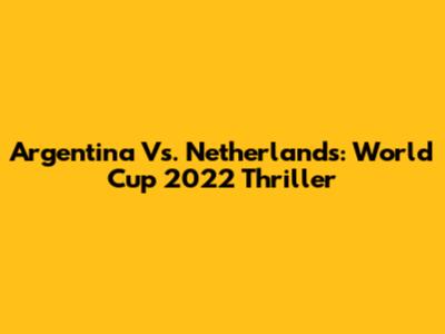 Argentina Vs. Netherlands: World Cup 2022 Thriller