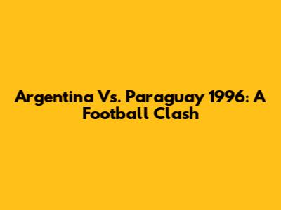 Argentina Vs. Paraguay 1996: A Football Clash