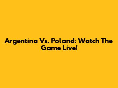 Argentina Vs. Poland: Watch The Game Live!
