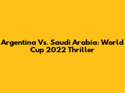 Argentina Vs. Saudi Arabia: World Cup 2022 Thriller