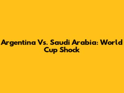 Argentina Vs. Saudi Arabia: World Cup Shock