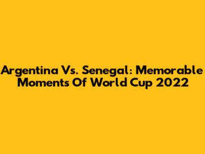 Argentina Vs. Senegal: Memorable Moments Of World Cup 2022