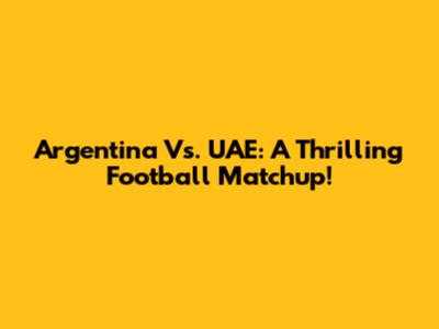 Argentina Vs. UAE: A Thrilling Football Matchup!