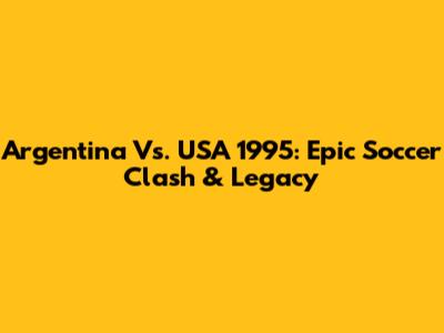 Argentina Vs. USA 1995: Epic Soccer Clash & Legacy