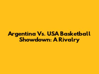 Argentina Vs. USA Basketball Showdown: A Rivalry