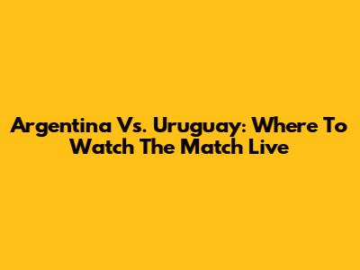 Argentina Vs. Uruguay: Where To Watch The Match Live