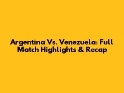 Argentina Vs. Venezuela: Full Match Highlights & Recap