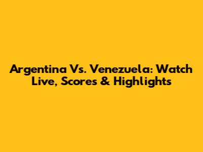 Argentina Vs. Venezuela: Watch Live, Scores & Highlights