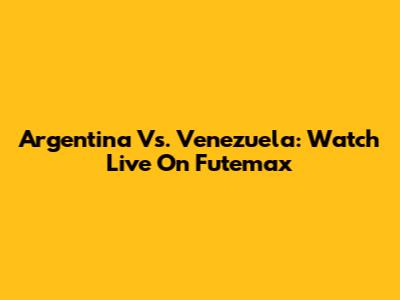 Argentina Vs. Venezuela: Watch Live On Futemax