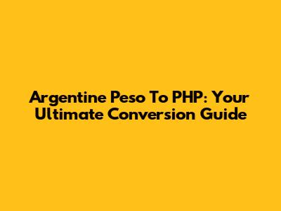 Argentine Peso To PHP: Your Ultimate Conversion Guide