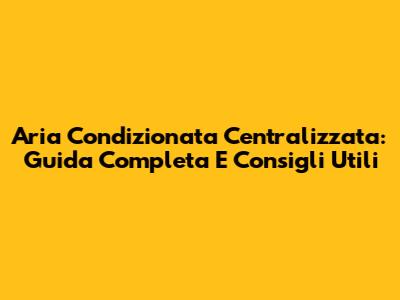 Aria Condizionata Centralizzata: Guida Completa E Consigli Utili