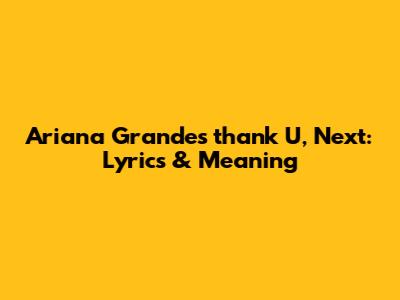Ariana Grande's "thank U, Next": Lyrics & Meaning