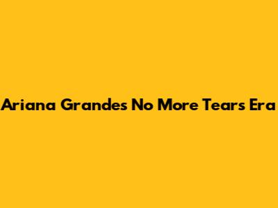 Ariana Grande's 'No More Tears' Era