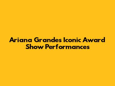 Ariana Grande's Iconic Award Show Performances