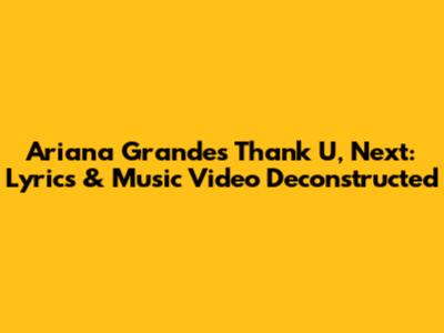 Ariana Grande's Thank U, Next: Lyrics & Music Video Deconstructed