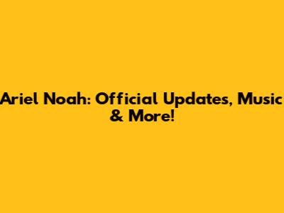 Ariel Noah: Official Updates, Music & More!