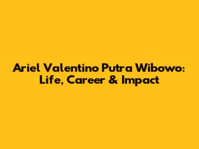 Ariel Valentino Putra Wibowo: Life, Career & Impact