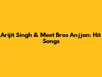 Arijit Singh & Meet Bros Anjjan: Hit Songs