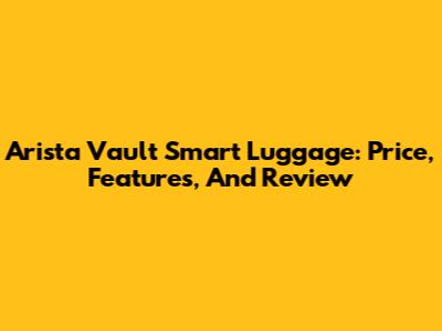 Arista Vault Smart Luggage: Price, Features, And Review