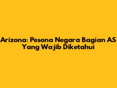Arizona: Pesona Negara Bagian AS Yang Wajib Diketahui