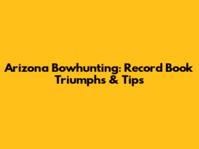 Arizona Bowhunting: Record Book Triumphs & Tips