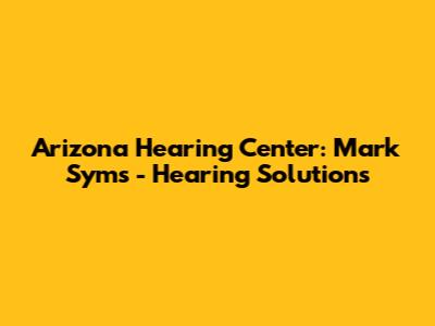 Arizona Hearing Center: Mark Syms - Hearing Solutions