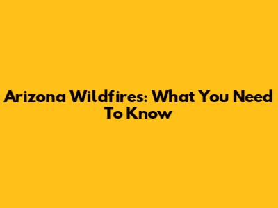 Arizona Wildfires: What You Need To Know