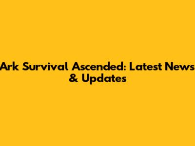 Ark Survival Ascended: Latest News & Updates