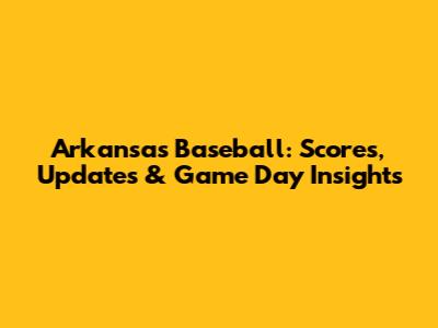 Arkansas Baseball: Scores, Updates & Game Day Insights