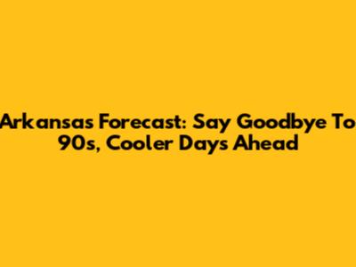 Arkansas Forecast: Say Goodbye To 90s, Cooler Days Ahead
