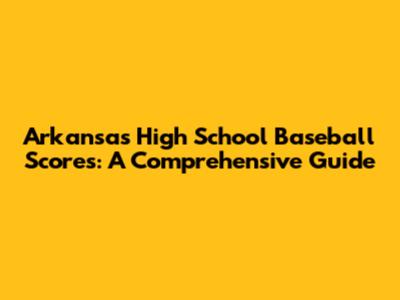 Arkansas High School Baseball Scores: A Comprehensive Guide