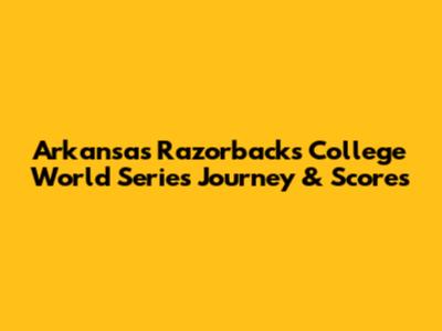 Arkansas Razorbacks' College World Series Journey & Scores