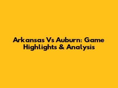 Arkansas Vs Auburn: Game Highlights & Analysis