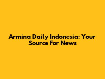Armina Daily Indonesia: Your Source For News
