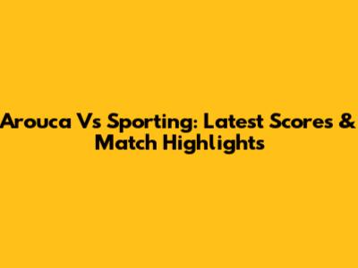 Arouca Vs Sporting: Latest Scores & Match Highlights