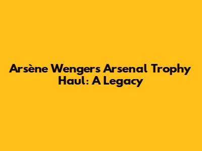 Arsène Wenger's Arsenal Trophy Haul: A Legacy