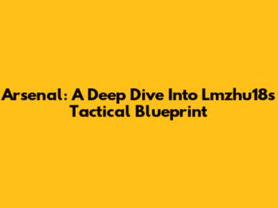 Arsenal: A Deep Dive Into Lmzhu18's Tactical Blueprint