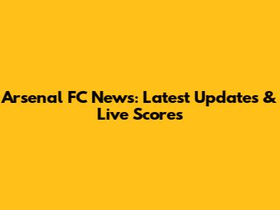 Arsenal FC News: Latest Updates & Live Scores