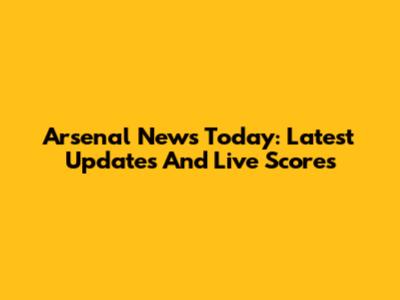 Arsenal News Today: Latest Updates And Live Scores