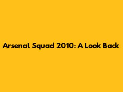 Arsenal Squad 2010: A Look Back