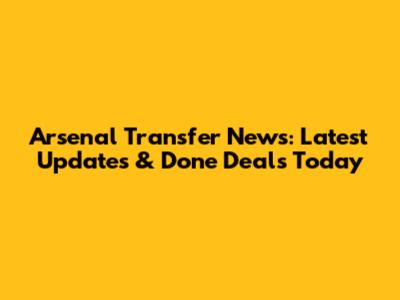 Arsenal Transfer News: Latest Updates & Done Deals Today