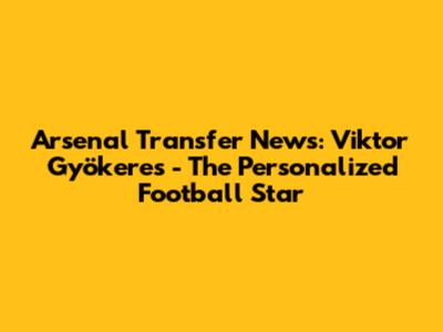 Arsenal Transfer News: Viktor Gyökeres - The Personalized Football Star