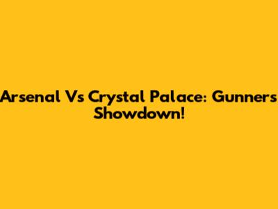Arsenal Vs Crystal Palace: Gunners' Showdown!