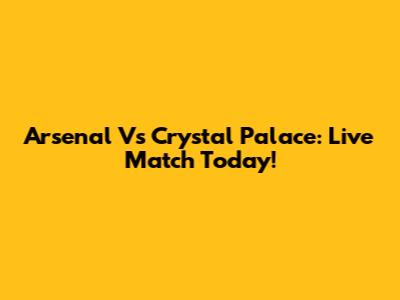 Arsenal Vs Crystal Palace: Live Match Today!