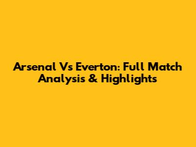 Arsenal Vs Everton: Full Match Analysis & Highlights